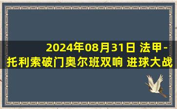 2024年08月31日 法甲-托利索破门奥尔班双响 进球大战里昂4-3斯特拉斯堡